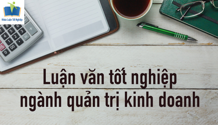 20+ Đề tài luận văn tốt nghiệp ngành quản trị kinh doanh hay